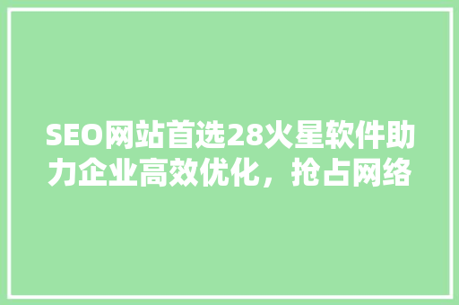 SEO网站首选28火星软件助力企业高效优化，抢占网络市场先机 搜狗SEO