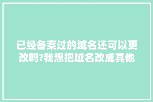 已经备案过的域名还可以更改吗?我想把域名改成其他的域名，网站的名字也改掉，不知是否可以「原来网址改为什么不能用」 已经备案过的域名还可以更改吗?我想把域名改成其他的域名，网站的名字也改掉，不知是否可以「原来网址改为什么不能用」 搜狗SEO