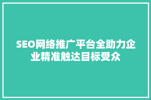 SEO网络推广平台全助力企业精准触达目标受众 搜狗SEO