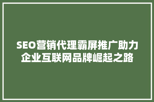 SEO营销代理霸屏推广助力企业互联网品牌崛起之路 必应SEO