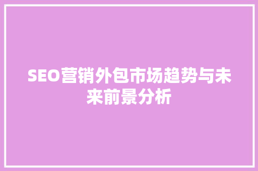 SEO营销外包市场趋势与未来前景分析 神马SEO