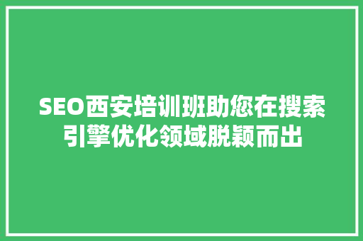 SEO西安培训班助您在搜索引擎优化领域脱颖而出 神马SEO