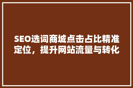 SEO选词商城点击占比精准定位，提升网站流量与转化率 搜狗SEO