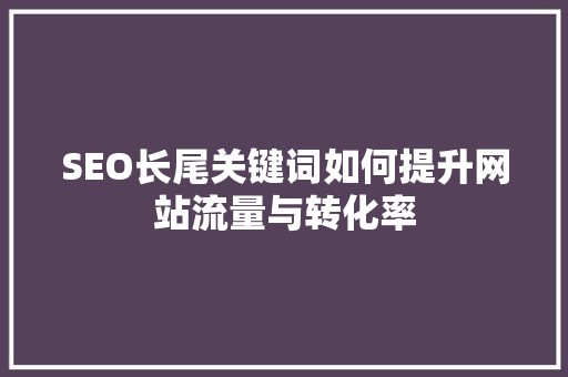 SEO长尾关键词如何提升网站流量与转化率