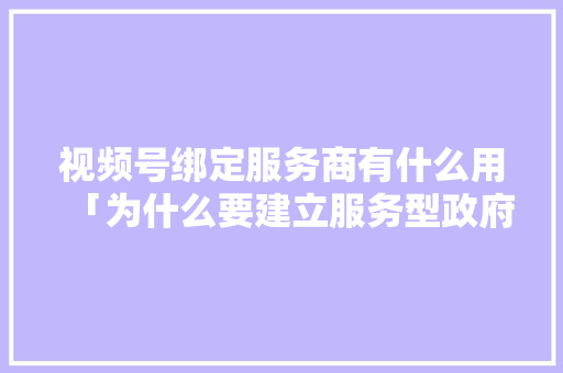 视频号绑定服务商有什么用「为什么要建立服务型政府」 视频号绑定服务商有什么用「为什么要建立服务型政府」 搜狗SEO