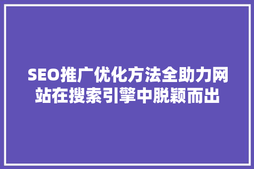 SEO推广优化方法全助力网站在搜索引擎中脱颖而出 搜狗SEO