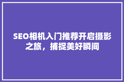 SEO相机入门推荐开启摄影之旅，捕捉美好瞬间 GoogleSEO