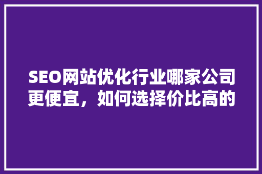 SEO网站优化行业哪家公司更便宜，如何选择价比高的服务 GoogleSEO