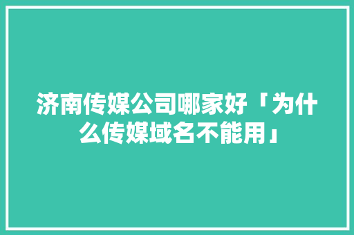 济南传媒公司哪家好「为什么传媒域名不能用」 济南传媒公司哪家好「为什么传媒域名不能用」 必应SEO
