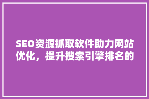 SEO资源抓取软件助力网站优化，提升搜索引擎排名的利器 搜狗SEO