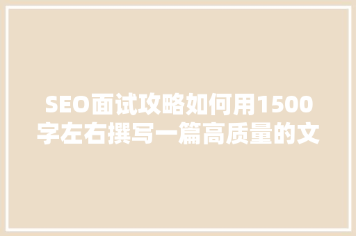 SEO面试攻略如何用1500字左右撰写一篇高质量的文章 搜狗SEO