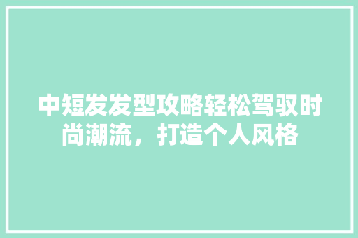 中短发发型攻略轻松驾驭时尚潮流，打造个人风格 百度SEO