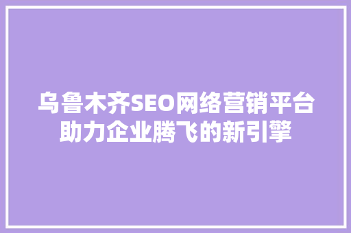 乌鲁木齐SEO网络营销平台助力企业腾飞的新引擎 搜狗SEO