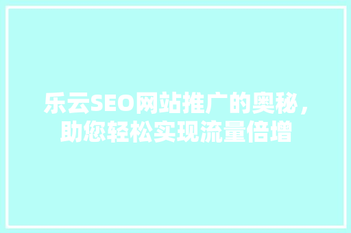 乐云SEO网站推广的奥秘，助您轻松实现流量倍增 GoogleSEO