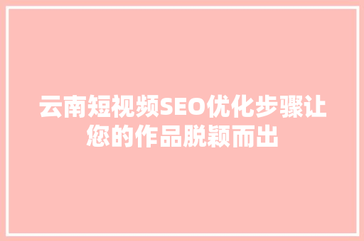 云南短视频SEO优化步骤让您的作品脱颖而出 必应SEO