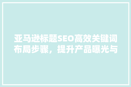 亚马逊标题SEO高效关键词布局步骤，提升产品曝光与转化率 百度SEO
