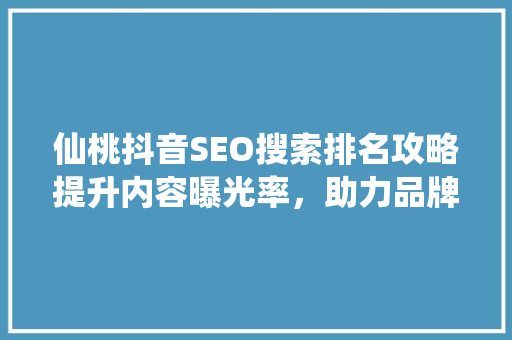 仙桃抖音SEO搜索排名攻略提升内容曝光率，助力品牌腾飞 必应SEO