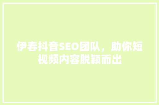 伊春抖音SEO团队，助你短视频内容脱颖而出 神马SEO