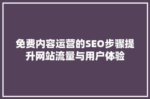 免费内容运营的SEO步骤提升网站流量与用户体验