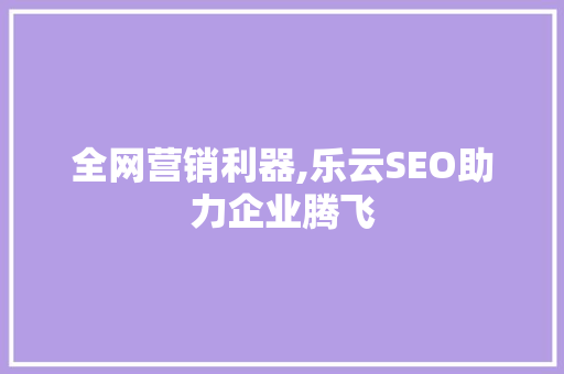全网营销利器,乐云SEO助力企业腾飞 GoogleSEO
