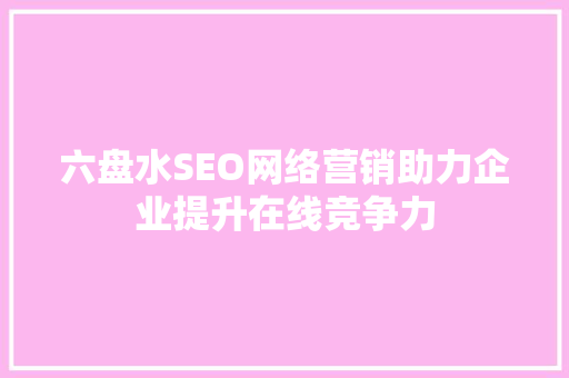 六盘水SEO网络营销助力企业提升在线竞争力 神马SEO