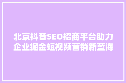 北京抖音SEO招商平台助力企业掘金短视频营销新蓝海
