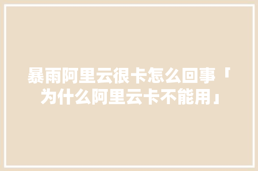 暴雨阿里云很卡怎么回事「为什么阿里云卡不能用」 暴雨阿里云很卡怎么回事「为什么阿里云卡不能用」 GoogleSEO