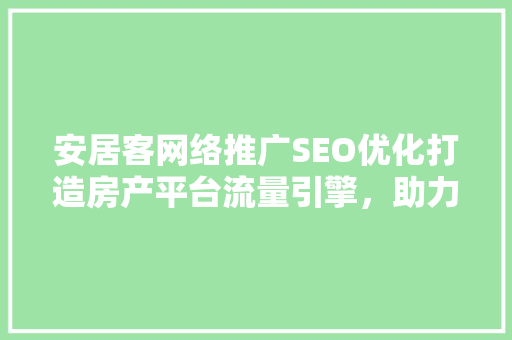 安居客网络推广SEO优化打造房产平台流量引擎，助力房产企业腾飞 百度SEO