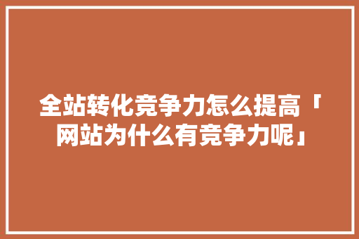 全站转化竞争力怎么提高「网站为什么有竞争力呢」 全站转化竞争力怎么提高「网站为什么有竞争力呢」 必应SEO