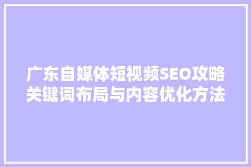 广东自媒体短视频SEO攻略关键词布局与内容优化方法 GoogleSEO