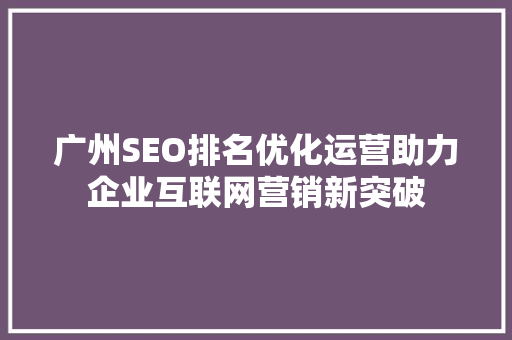 广州SEO排名优化运营助力企业互联网营销新突破 GoogleSEO