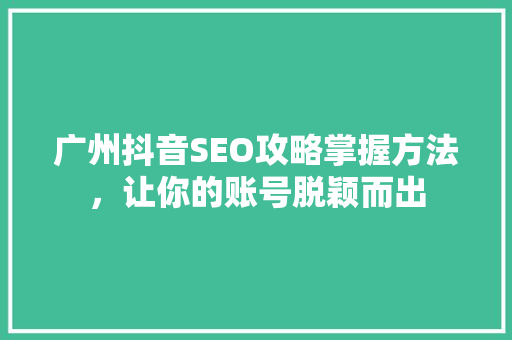 广州抖音SEO攻略掌握方法，让你的账号脱颖而出 神马SEO