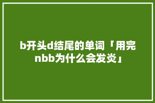 b开头d结尾的单词「用完nbb为什么会发炎」