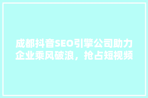 成都抖音SEO引擎公司助力企业乘风破浪，抢占短视频流量红利
