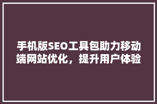 手机版SEO工具包助力移动端网站优化，提升用户体验与搜索排名 搜狗SEO