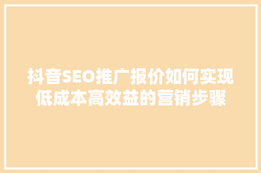 抖音SEO推广报价如何实现低成本高效益的营销步骤 神马SEO