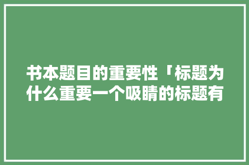 书本题目的重要性「标题为什么重要一个吸睛的标题有什么特点」 书本题目的重要性「标题为什么重要一个吸睛的标题有什么特点」 搜狗SEO