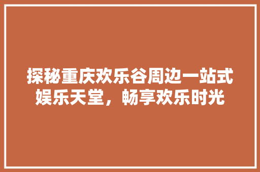 探秘重庆欢乐谷周边一站式娱乐天堂，畅享欢乐时光 神马SEO
