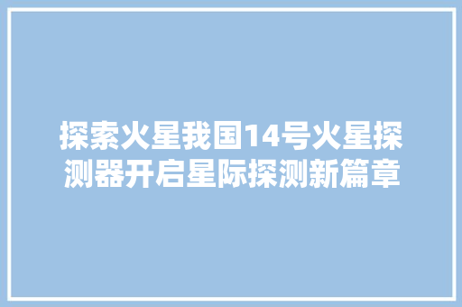 探索火星我国14号火星探测器开启星际探测新篇章 搜狗SEO