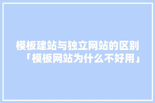 模板建站与独立网站的区别「模板网站为什么不好用」