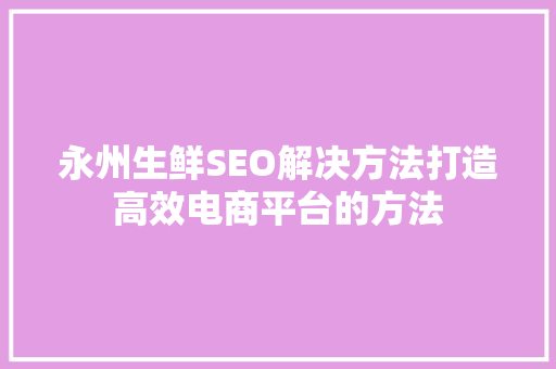 永州生鲜SEO解决方法打造高效电商平台的方法 神马SEO