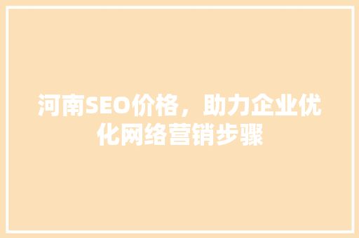 河南SEO价格，助力企业优化网络营销步骤 搜狗SEO