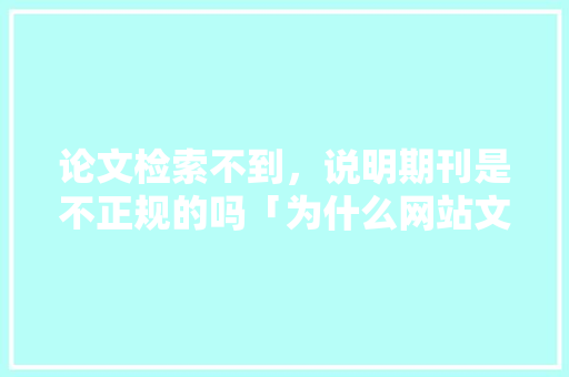 论文检索不到，说明期刊是不正规的吗「为什么网站文章不收录了」 论文检索不到，说明期刊是不正规的吗「为什么网站文章不收录了」 神马SEO
