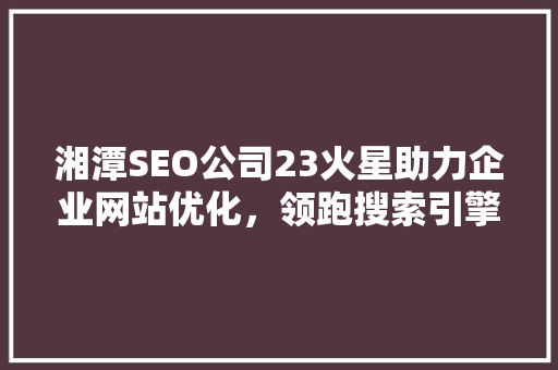 湘潭SEO公司23火星助力企业网站优化，领跑搜索引擎排名 GoogleSEO