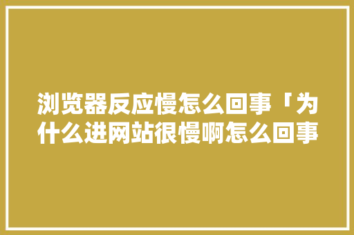 浏览器反应慢怎么回事「为什么进网站很慢啊怎么回事」 浏览器反应慢怎么回事「为什么进网站很慢啊怎么回事」 神马SEO