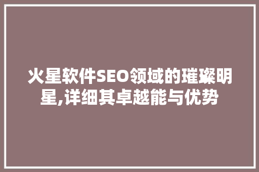 火星软件SEO领域的璀璨明星,详细其卓越能与优势 神马SEO