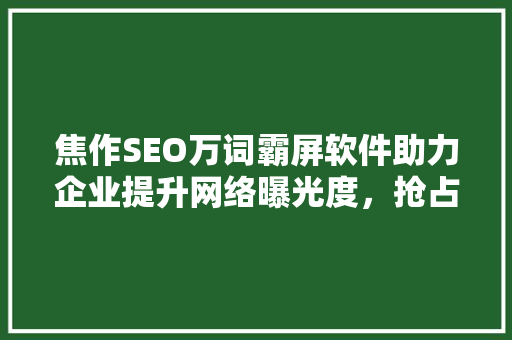焦作SEO万词霸屏软件助力企业提升网络曝光度，抢占市场先机 神马SEO