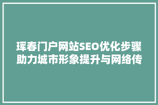 珲春门户网站SEO优化步骤助力城市形象提升与网络传播 神马SEO