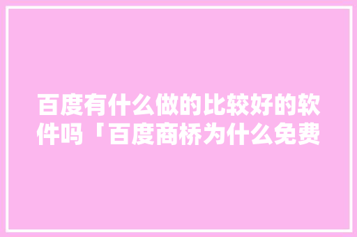 百度有什么做的比较好的软件吗「百度商桥为什么免费核酸检测」