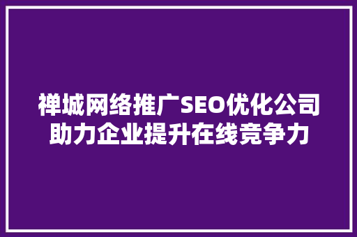 禅城网络推广SEO优化公司助力企业提升在线竞争力 神马SEO